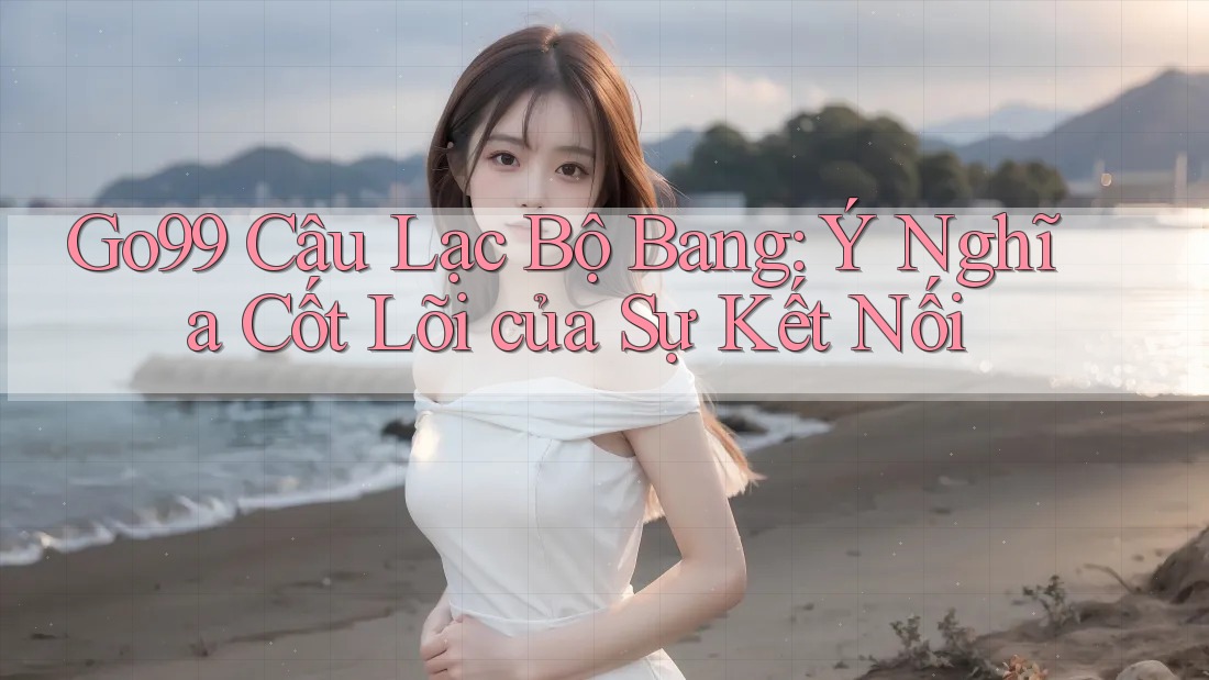 Go99 Câu Lạc Bộ Bang: Ý Nghĩa Cốt Lõi của Sự Kết Nối Go99 Câu Lạc Bộ Bang: Ý Nghĩa Cốt Lõi của Sự Kết Nối