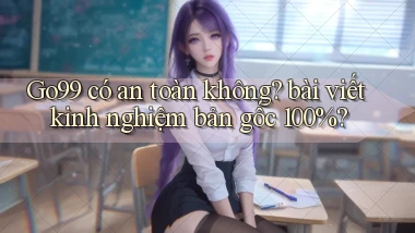 Go99 có an toàn không bài viết kinh nghiệm bản gốc 100%