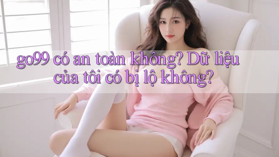 go99 có an toàn không? Dữ liệu của tôi có bị lộ không?