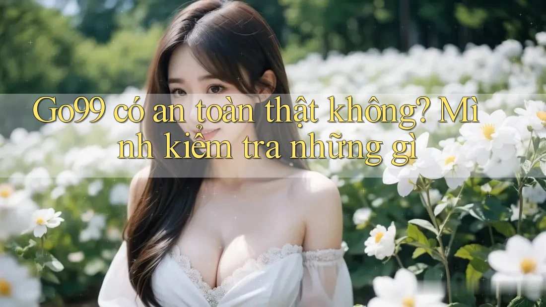 Go99 có an toàn thật không? Mình kiểm tra những gì