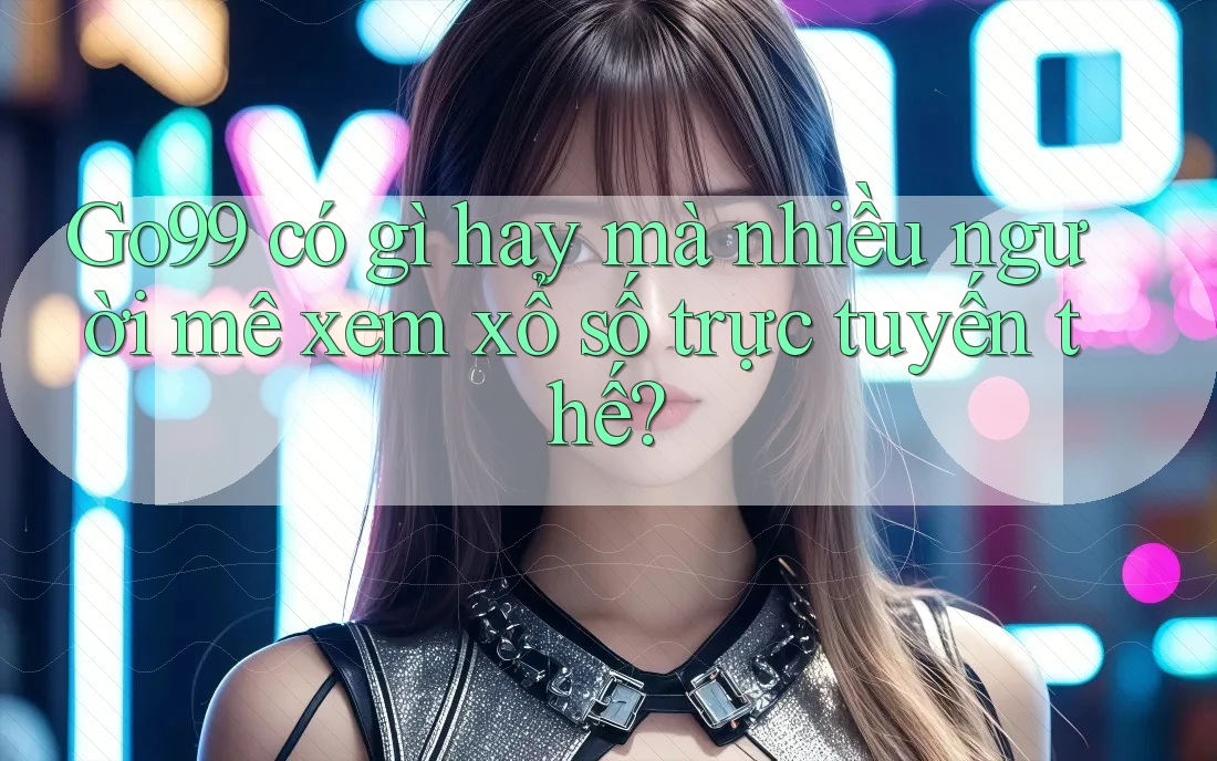 Go99 có gì hay mà nhiều người mê xem xổ số trực tuyến thế? Go99 có gì hay mà nhiều người mê xem xổ số trực tuyến thế?