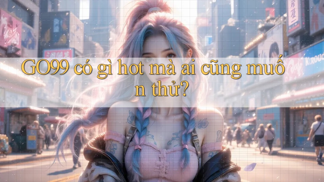 GO99 có gì hot mà ai cũng muốn thử?