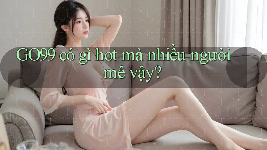 GO99 có gì hot mà nhiều người mê vậy? GO99 có gì hot mà nhiều người mê vậy?