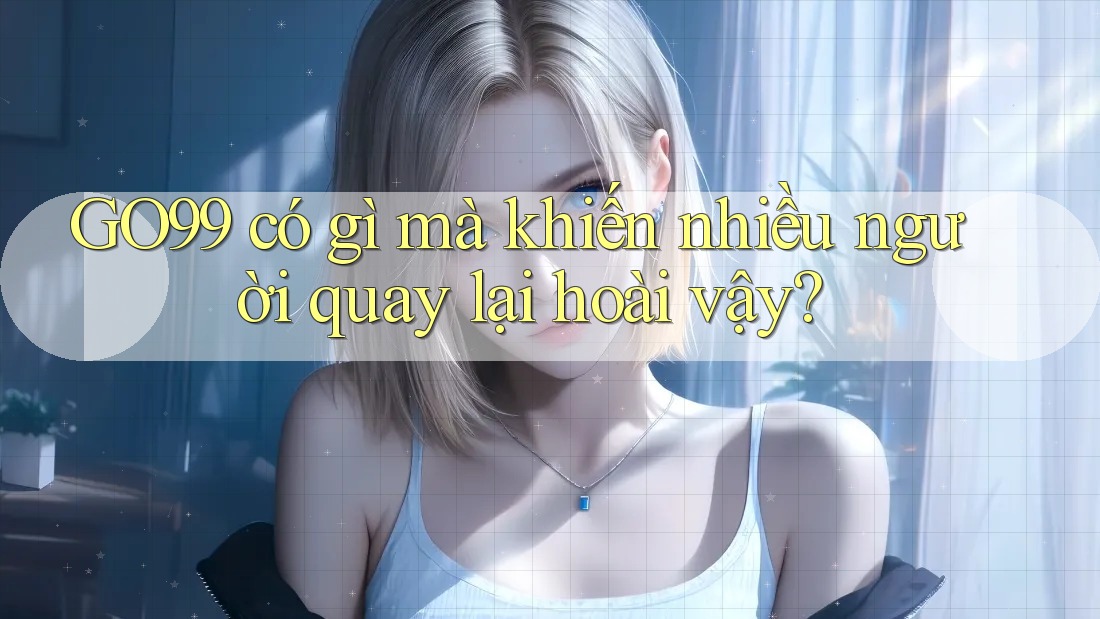 GO99 có gì mà khiến nhiều người quay lại hoài vậy? GO99 có gì mà khiến nhiều người quay lại hoài vậy?
