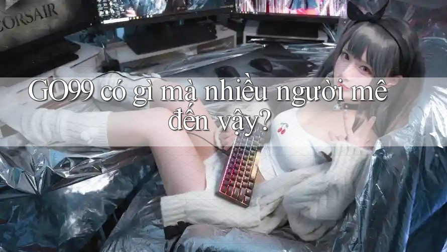 GO99 có gì mà nhiều người mê đến vậy? GO99 có gì mà nhiều người mê đến vậy?