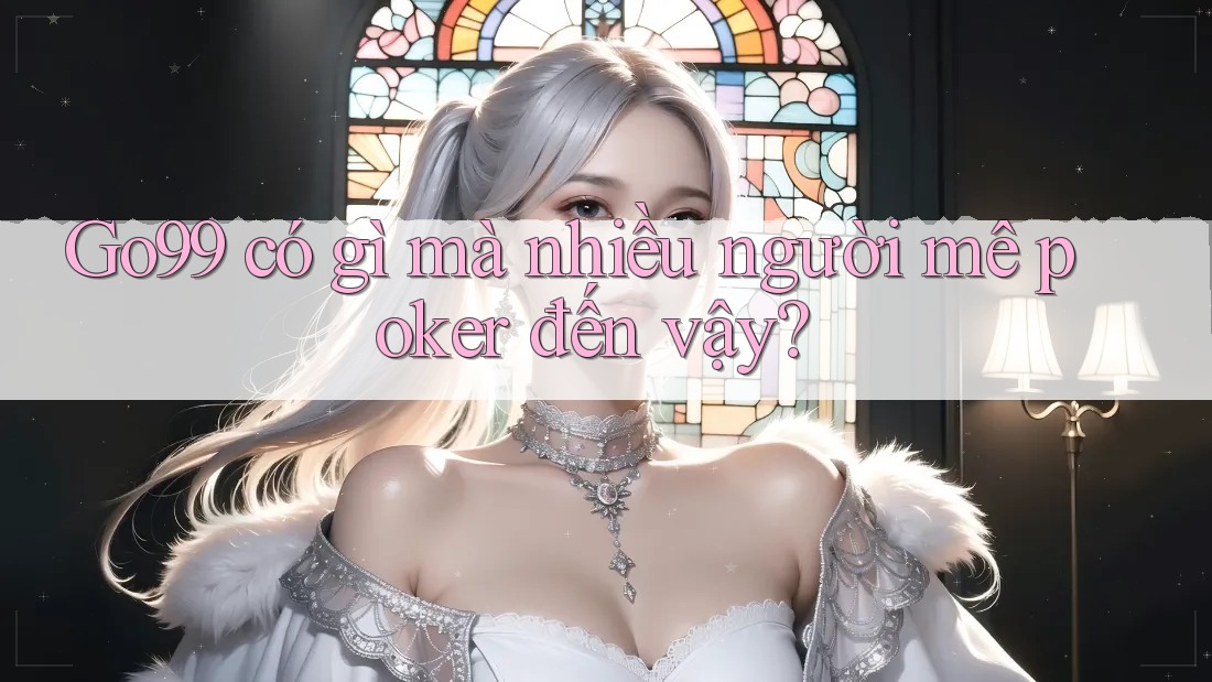Go99 có gì mà nhiều người mê poker đến vậy? Go99 có gì mà nhiều người mê poker đến vậy?