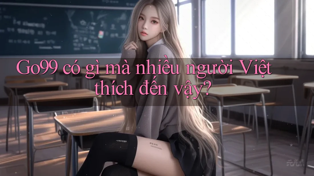 Go99 có gì mà nhiều người Việt thích đến vậy?