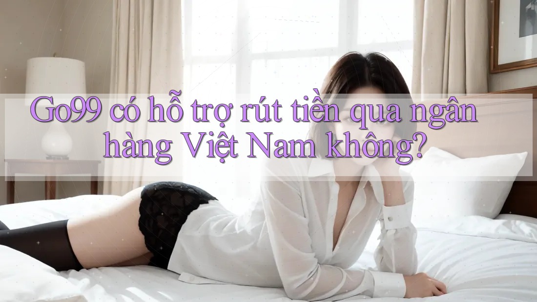 Go99 có hỗ trợ rút tiền qua ngân hàng Việt Nam không? Go99 có hỗ trợ rút tiền qua ngân hàng Việt Nam không?