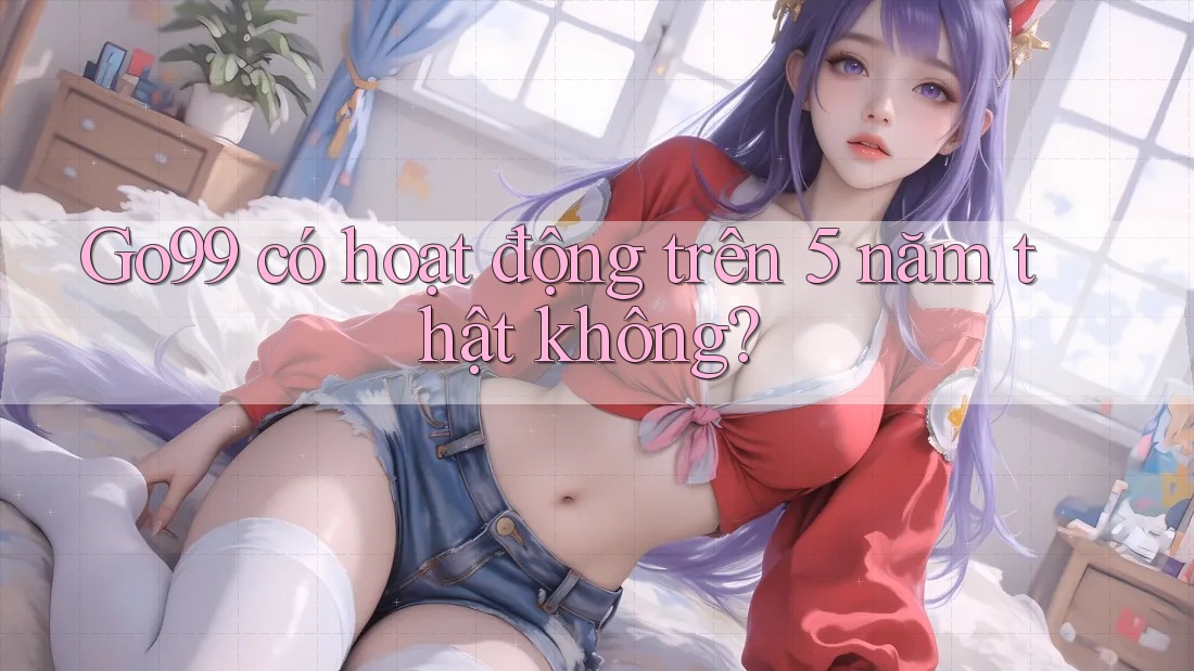 Go99 có hoạt động trên 5 năm thật không? Go99 có hoạt động trên 5 năm thật không?