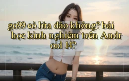 go99 có lừa đảo không bài học kinh nghiệm trên Android 14