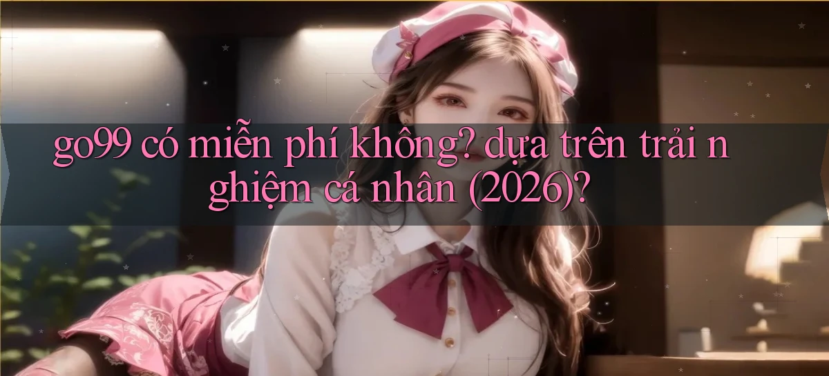 go99 có miễn phí không dựa trên trải nghiệm cá nhân (2026)