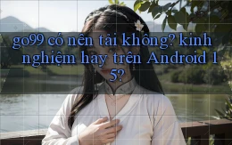 go99 có nên tải không kinh nghiệm hay trên Android 15