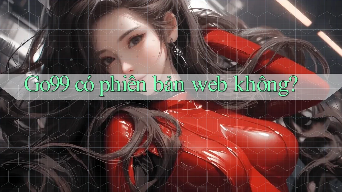 Go99 có phiên bản web không? Go99 có phiên bản web không?