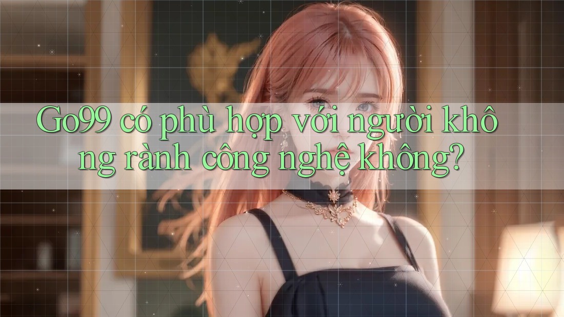 Go99 có phù hợp với người không rành công nghệ không? Go99 có phù hợp với người không rành công nghệ không?