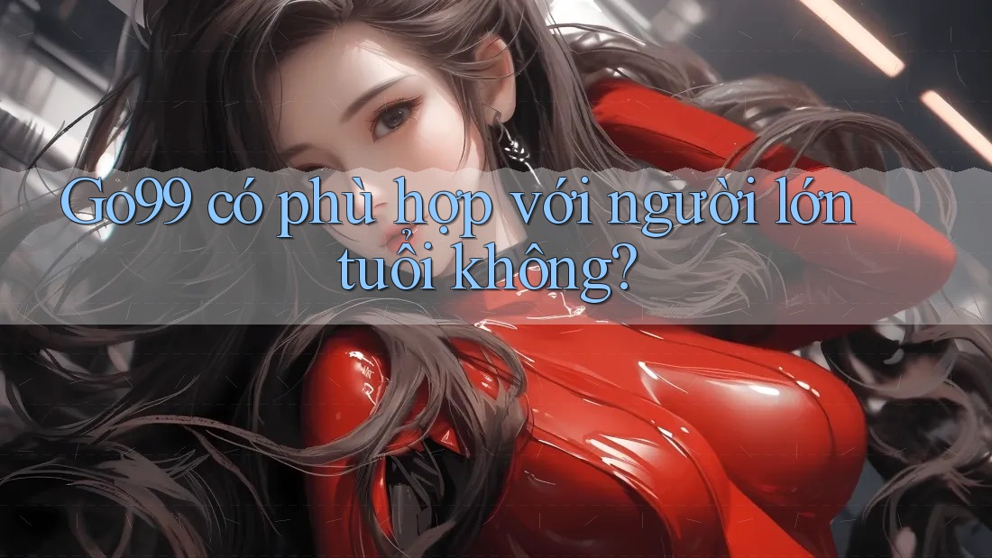 go99 có phù hợp với người lớn tuổi không? go99 có phù hợp với người lớn tuổi không?