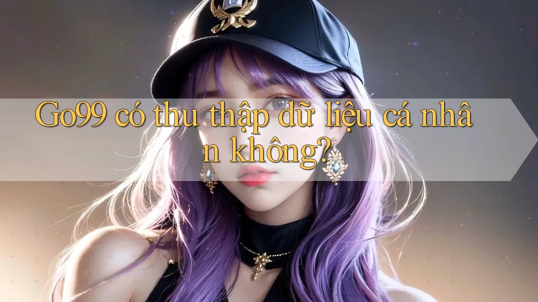 Go99 có thu thập dữ liệu cá nhân không? Go99 có thu thập dữ liệu cá nhân không?