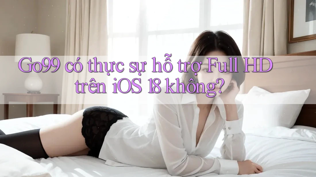 Go99 có thực sự hỗ trợ Full HD trên iOS 18 không? Go99 có thực sự hỗ trợ Full HD trên iOS 18 không?