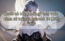 Go99 có tốt không bài viết chia sẻ trên Android 14 (2025)