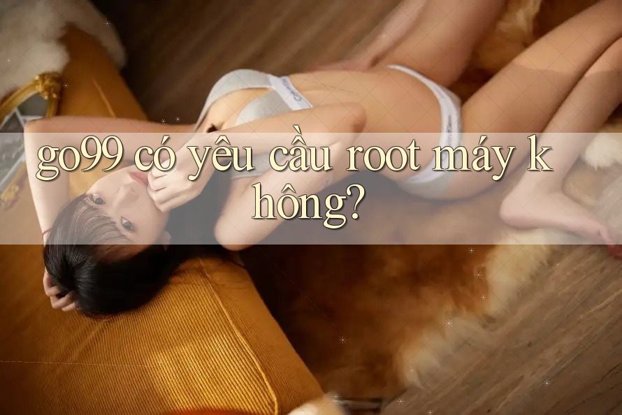 go99 có yêu cầu root máy không? go99 có yêu cầu root máy không?