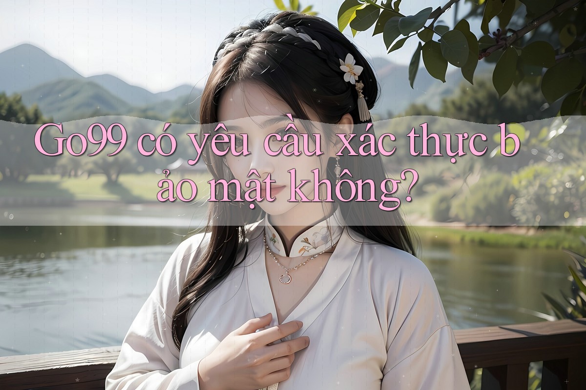 Go99 có yêu cầu xác thực bảo mật không? Go99 có yêu cầu xác thực bảo mật không?