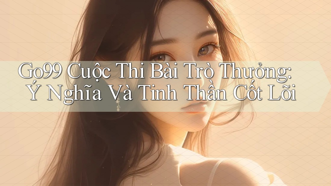 Go99 Cuộc Thi Bài Trò Thưởng: Ý Nghĩa Và Tinh Thần Cốt Lõi Go99 Cuộc Thi Bài Trò Thưởng: Ý Nghĩa Và Tinh Thần Cốt Lõi
