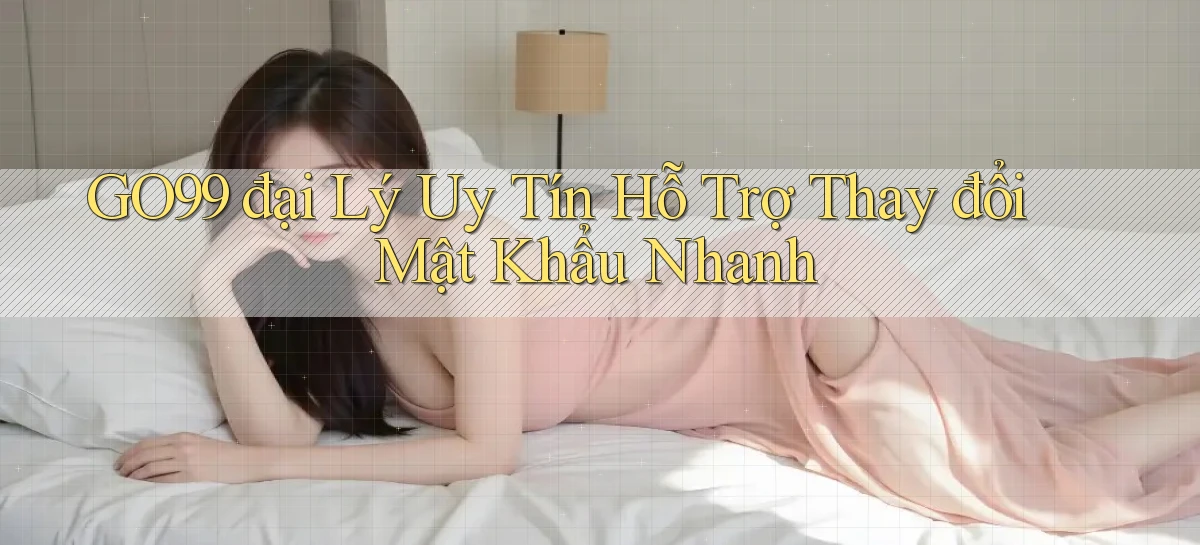 go99  đại lý uy tín hỗ trợ thay đổi mật khẩu nhanh