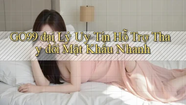 go99  đại lý uy tín hỗ trợ thay đổi mật khẩu nhanh
