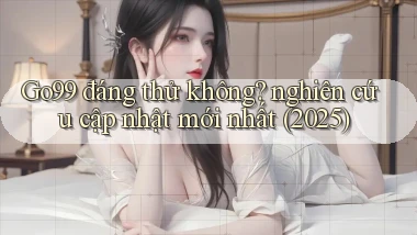 Go99 đáng thử không nghiên cứu cập nhật mới nhất (2025)