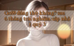 Go99 đáng thử không sau 6 tháng trải nghiệm cập nhật quý 3
