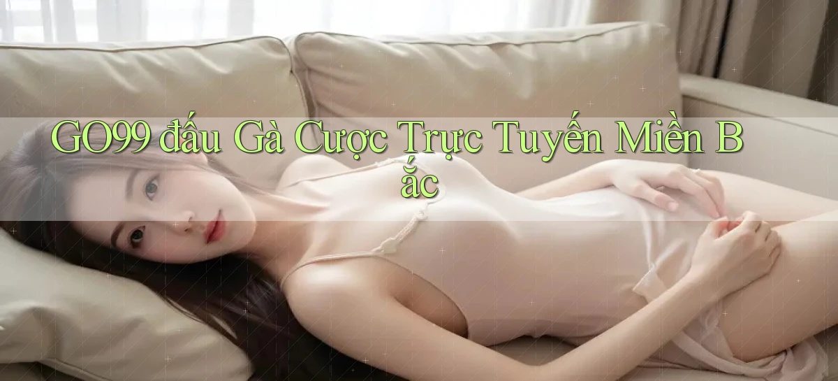 go99  đấu gà cược trực tuyến miền bắc
