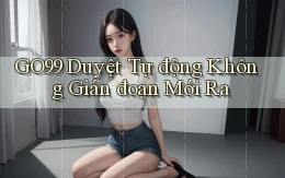 go99 duyệt tự động không gián đoạn mới ra