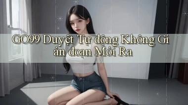 go99 duyệt tự động không gián đoạn mới ra
