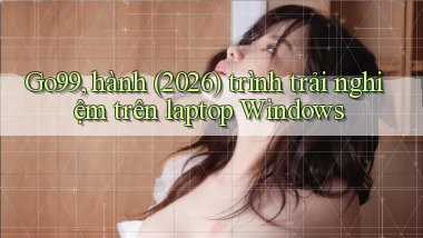 Go99, hành (2026) trình trải nghiệm trên laptop Windows