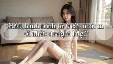 Go99, hành trình từ 0 cập nhật mới nhất straight là gì