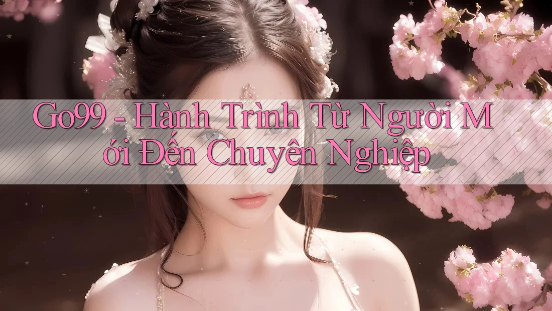 Go99 - Hành Trình Từ Người Mới Đến Chuyên Nghiệp Go99 - Hành Trình Từ Người Mới Đến Chuyên Nghiệp