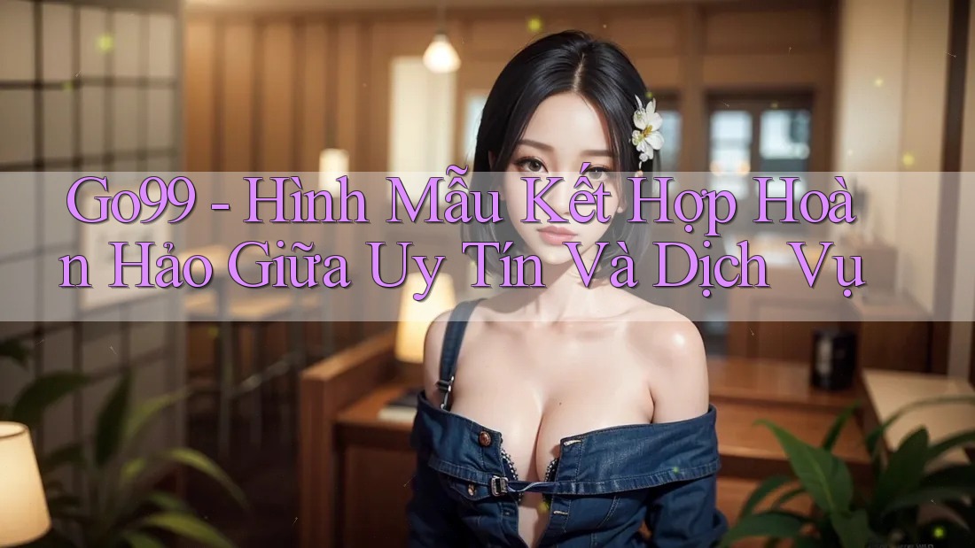 Go99 - Hình Mẫu Kết Hợp Hoàn Hảo Giữa Uy Tín Và Dịch Vụ Go99 - Hình Mẫu Kết Hợp Hoàn Hảo Giữa Uy Tín Và Dịch Vụ