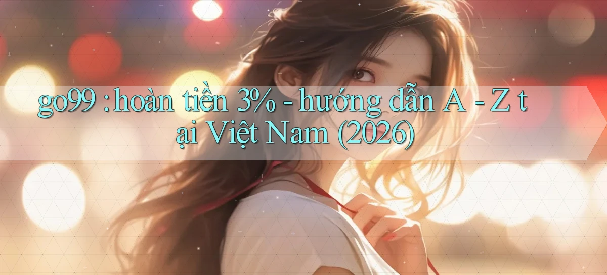 go99 hoàn tiền 3%   hướng dẫn A   Z tại Việt Nam (2026)