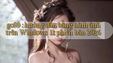 go99 hướng dẫn bằng hình ảnh trên Windows 11 phiên bản 2026