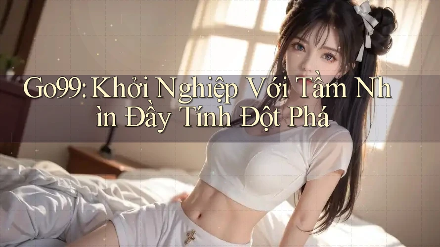 Go99: Khởi Nghiệp Với Tầm Nhìn Đầy Tính Đột Phá Go99: Khởi Nghiệp Với Tầm Nhìn Đầy Tính Đột Phá