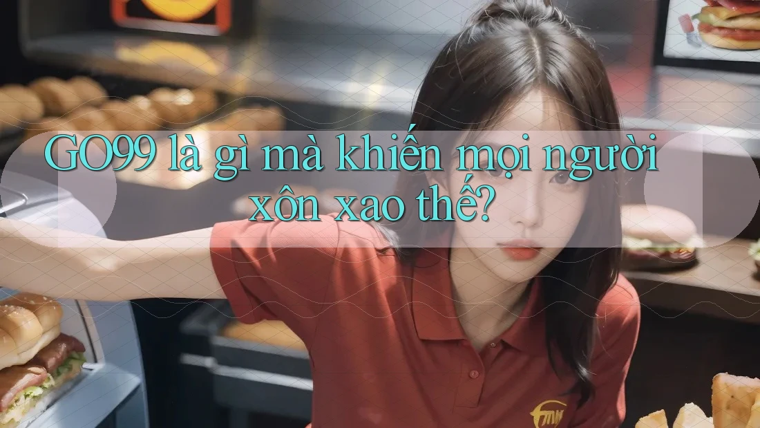 GO99 là gì mà khiến mọi người xôn xao thế? GO99 là gì mà khiến mọi người xôn xao thế?