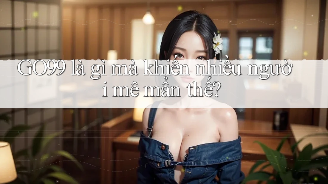 GO99 là gì mà khiến nhiều người mê mẩn thế? GO99 là gì mà khiến nhiều người mê mẩn thế?