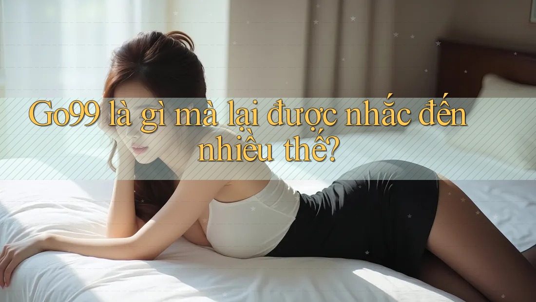 Go99 là gì mà lại được nhắc đến nhiều thế? Go99 là gì mà lại được nhắc đến nhiều thế?