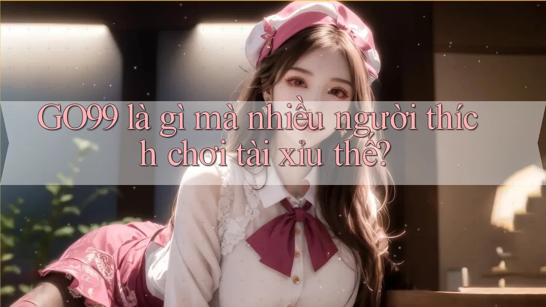 GO99 là gì mà nhiều người thích chơi tài xỉu thế? GO99 là gì mà nhiều người thích chơi tài xỉu thế?