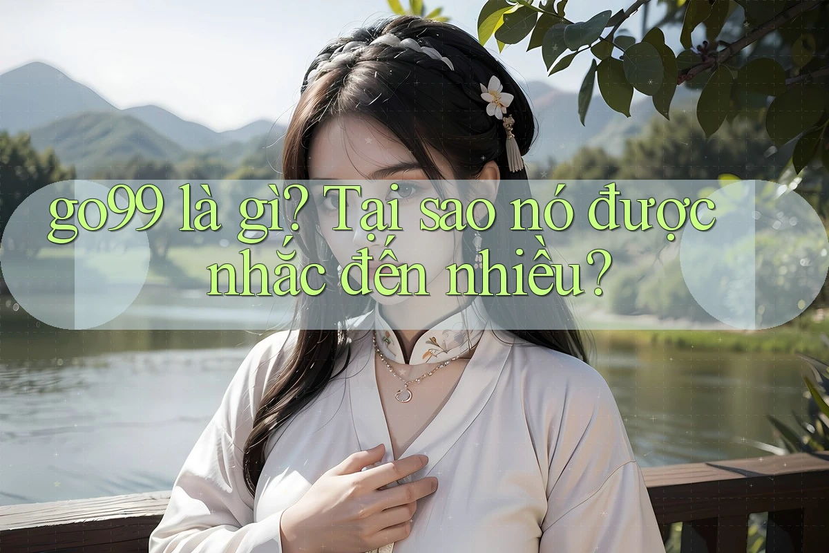 go99 là gì? Tại sao nó được nhắc đến nhiều?