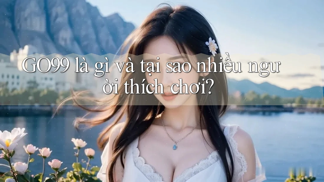 GO99 là gì và tại sao nhiều người thích chơi?