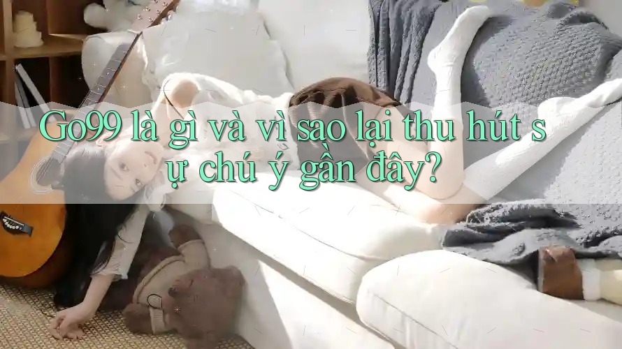 Go99 là gì và vì sao lại thu hút sự chú ý gần đây? Go99 là gì và vì sao lại thu hút sự chú ý gần đây?
