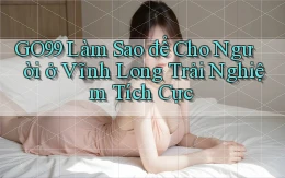 go99 làm sao để cho người ở Vĩnh Long trải nghiệm tích cực