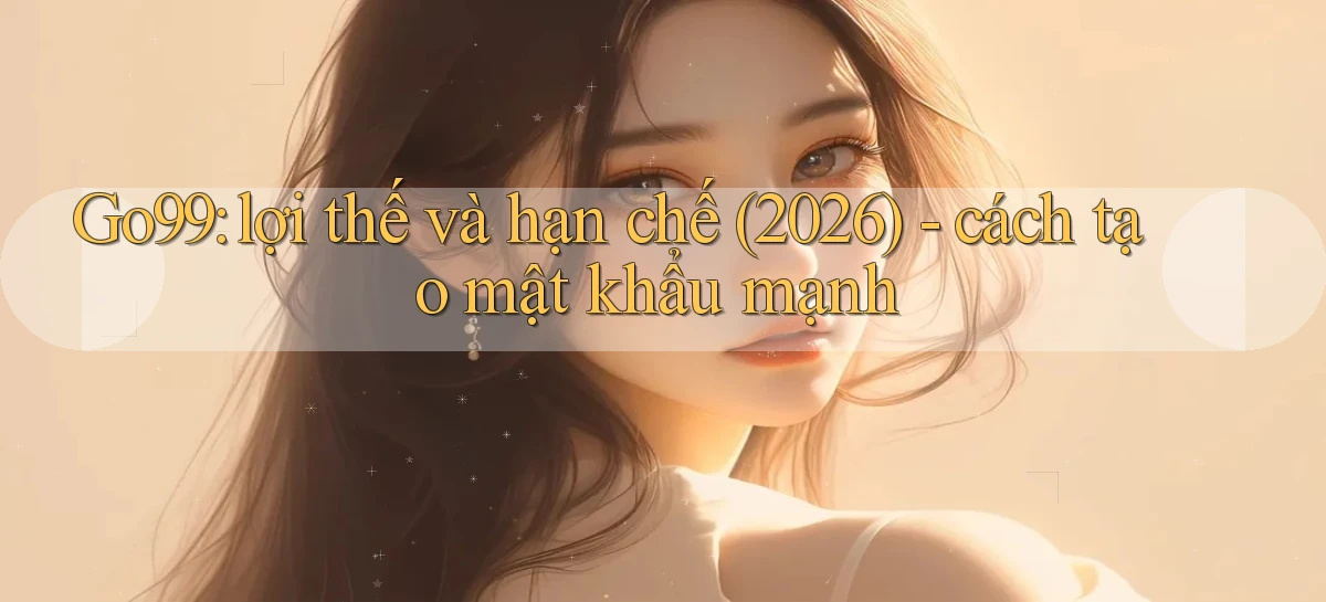 Go99 lợi thế và hạn chế (2026)   cách tạo mật khẩu mạnh
