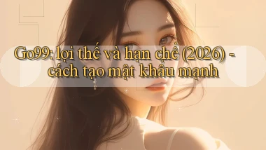 Go99 lợi thế và hạn chế (2026)   cách tạo mật khẩu mạnh