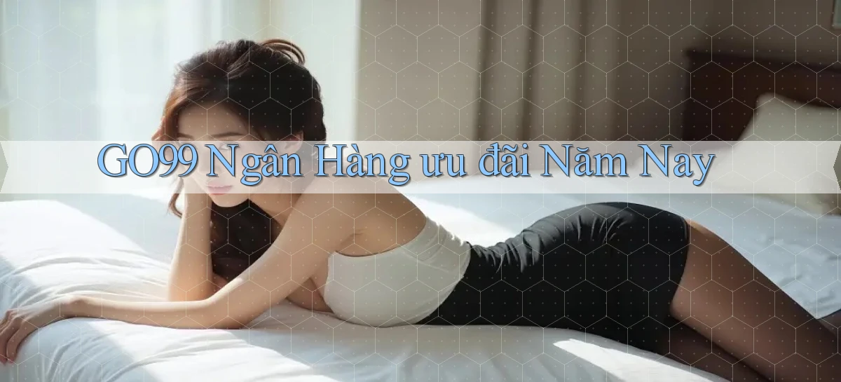 go99 ngân hàng ưu đãi năm nay